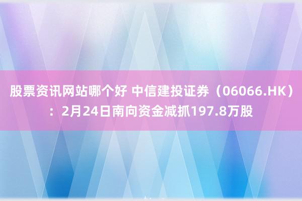 股票资讯网站哪个好 中信建投证券（06066.HK）：2月24日南向资金减抓197.8万股