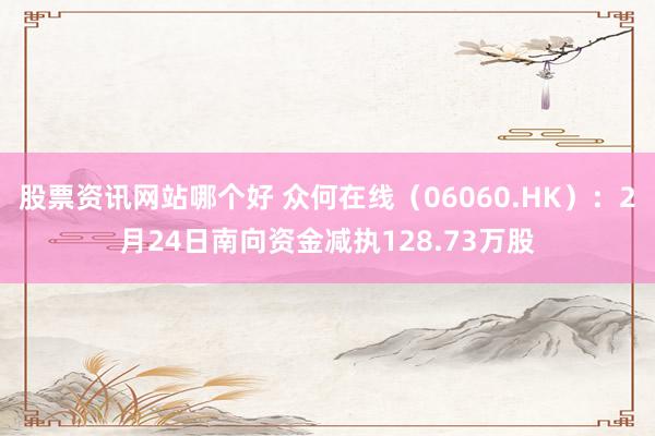 股票资讯网站哪个好 众何在线（06060.HK）：2月24日南向资金减执128.73万股