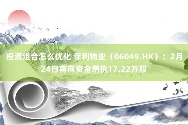 投资组合怎么优化 保利物业（06049.HK）：2月24日南向资金增执17.22万股