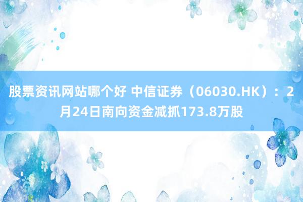 股票资讯网站哪个好 中信证券（06030.HK）：2月24日南向资金减抓173.8万股