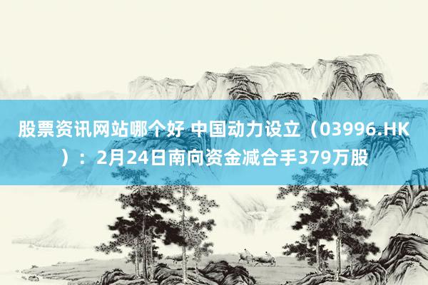 股票资讯网站哪个好 中国动力设立（03996.HK）：2月24日南向资金减合手379万股