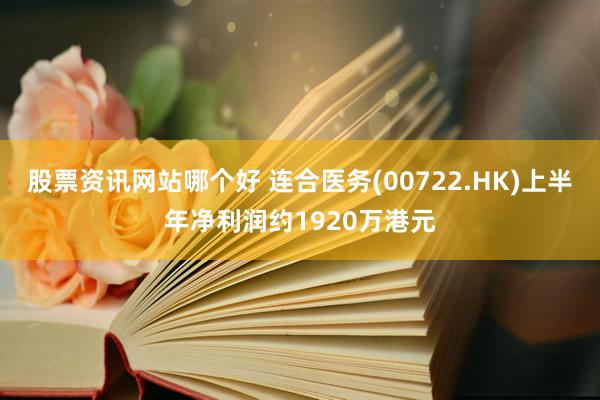 股票资讯网站哪个好 连合医务(00722.HK)上半年净利润约1920万港元