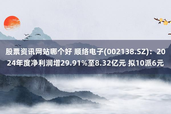 股票资讯网站哪个好 顺络电子(002138.SZ)：2024年度净利润增29.91%至8.32亿元 拟10派6元