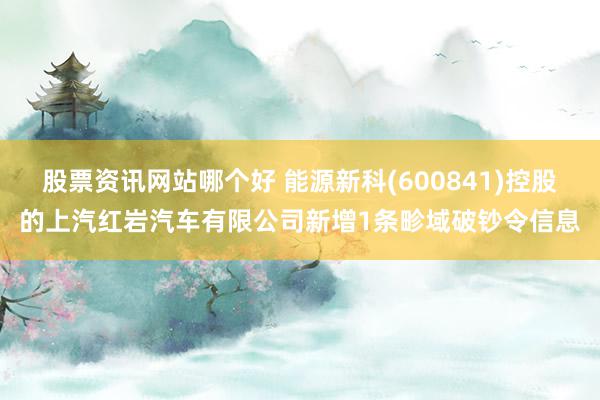 股票资讯网站哪个好 能源新科(600841)控股的上汽红岩汽车有限公司新增1条畛域破钞令信息