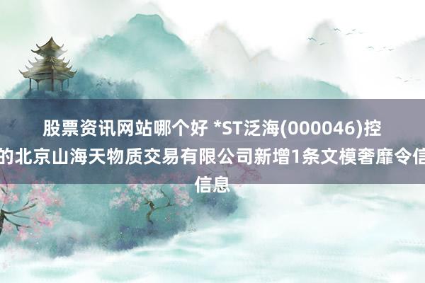 股票资讯网站哪个好 *ST泛海(000046)控股的北京山海天物质交易有限公司新增1条文模奢靡令信息