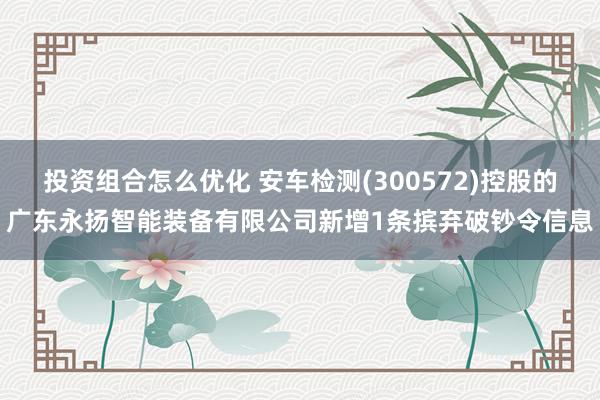 投资组合怎么优化 安车检测(300572)控股的广东永扬智能装备有限公司新增1条摈弃破钞令信息