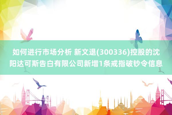 如何进行市场分析 新文退(300336)控股的沈阳达可斯告白有限公司新增1条戒指破钞令信息