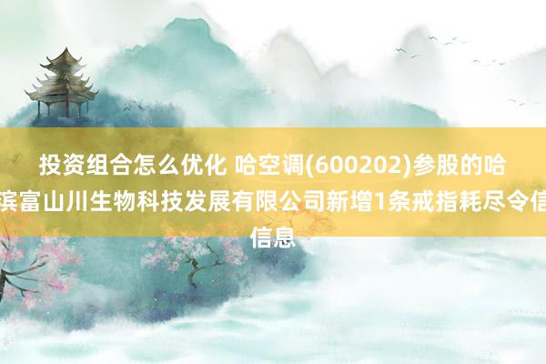 投资组合怎么优化 哈空调(600202)参股的哈尔滨富山川生物科技发展有限公司新增1条戒指耗尽令信息