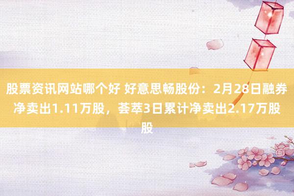 股票资讯网站哪个好 好意思畅股份：2月28日融券净卖出1.11万股，荟萃3日累计净卖出2.17万股