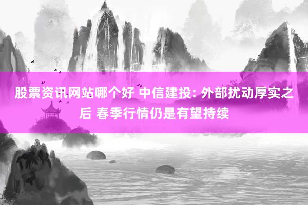 股票资讯网站哪个好 中信建投: 外部扰动厚实之后 春季行情仍是有望持续