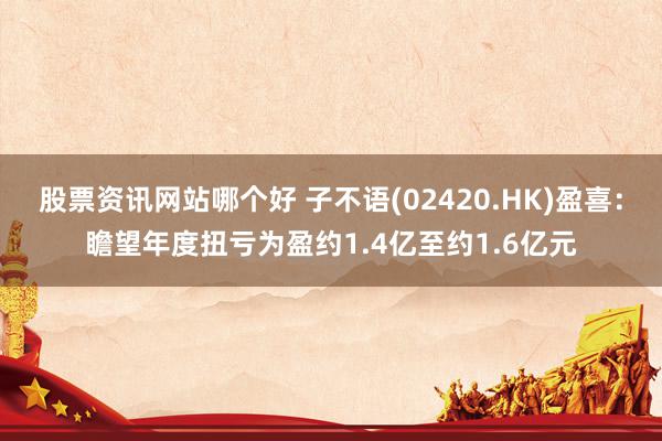 股票资讯网站哪个好 子不语(02420.HK)盈喜：瞻望年度扭亏为盈约1.4亿至约1.6亿元