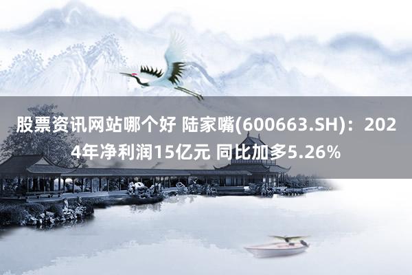 股票资讯网站哪个好 陆家嘴(600663.SH)：2024年净利润15亿元 同比加多5.26%