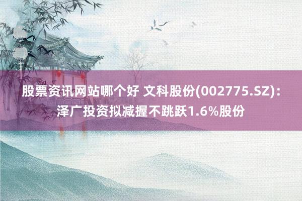 股票资讯网站哪个好 文科股份(002775.SZ)：泽广投资拟减握不跳跃1.6%股份