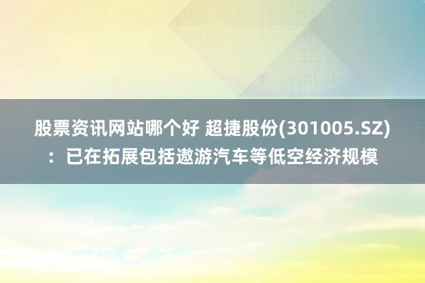 股票资讯网站哪个好 超捷股份(301005.SZ)：已在拓展包括遨游汽车等低空经济规模