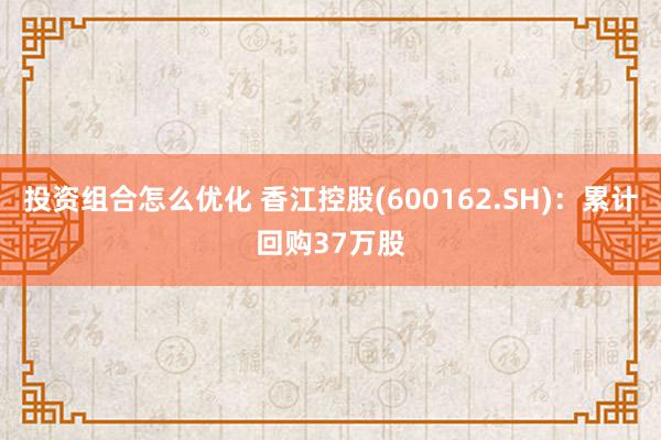 投资组合怎么优化 香江控股(600162.SH)：累计回购37万股