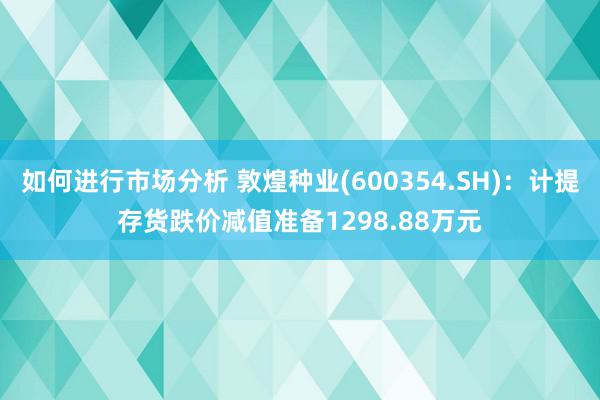 如何进行市场分析 敦煌种业(600354.SH)：计提存货跌价减值准备1298.88万元