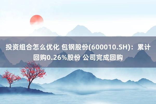 投资组合怎么优化 包钢股份(600010.SH)：累计回购0.26%股份 公司完成回购