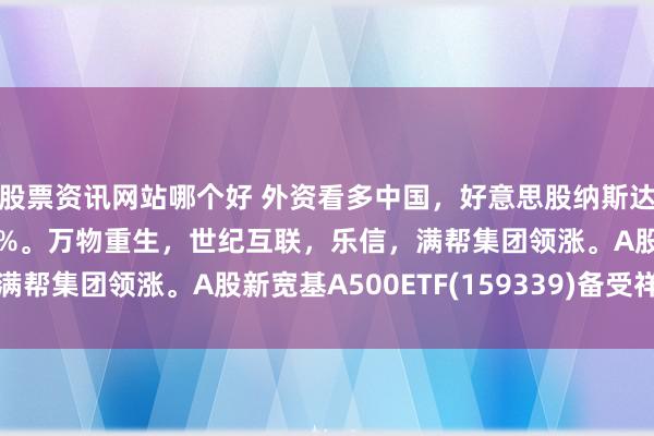 股票资讯网站哪个好 外资看多中国，好意思股纳斯达克金龙指数收盘暴涨6%。万物重生，世纪互联，乐信，满帮集团领涨。A股新宽基A500ETF(159339)备受祥和