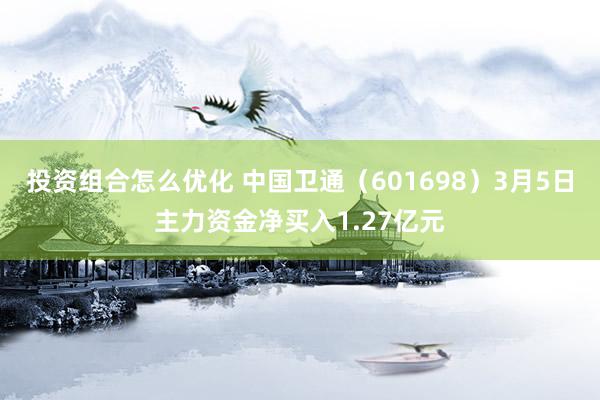 投资组合怎么优化 中国卫通（601698）3月5日主力资金净买入1.27亿元