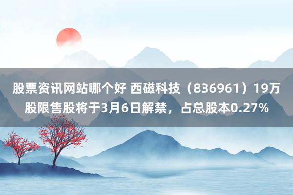 股票资讯网站哪个好 西磁科技（836961）19万股限售股将于3月6日解禁，占总股本0.27%