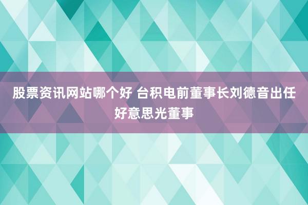 股票资讯网站哪个好 台积电前董事长刘德音出任好意思光董事