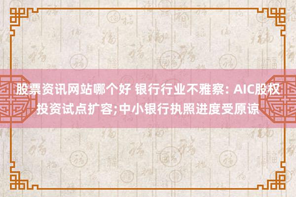 股票资讯网站哪个好 银行行业不雅察: AIC股权投资试点扩容;中小银行执照进度受原谅