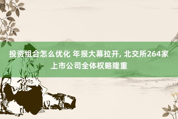 投资组合怎么优化 年报大幕拉开, 北交所264家上市公司全体权略隆重