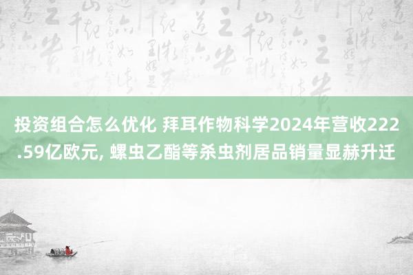 投资组合怎么优化 拜耳作物科学2024年营收222.59亿欧元, 螺虫乙酯等杀虫剂居品销量显赫升迁