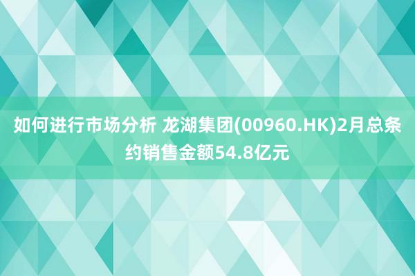 如何进行市场分析 龙湖集团(00960.HK)2月总条约销售金额54.8亿元