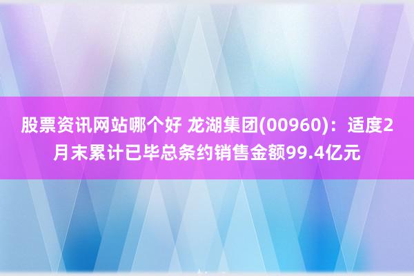 股票资讯网站哪个好 龙湖集团(00960)：适度2月末累计已毕总条约销售金额99.4亿元