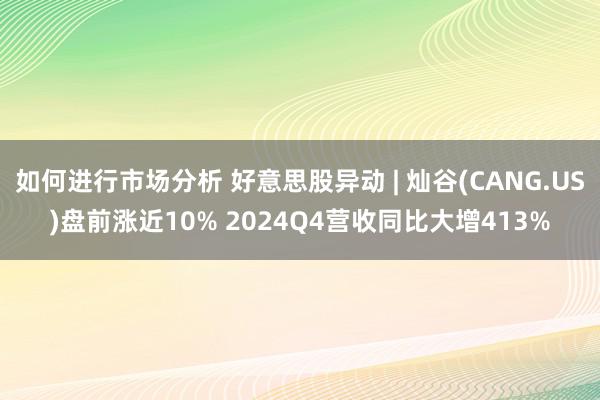 如何进行市场分析 好意思股异动 | 灿谷(CANG.US)盘前涨近10% 2024Q4营收同比大增413%