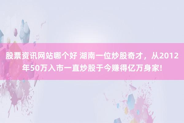 股票资讯网站哪个好 湖南一位炒股奇才，从2012年50万入市一直炒股于今赚得亿万身家!