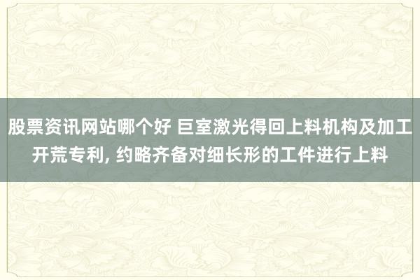 股票资讯网站哪个好 巨室激光得回上料机构及加工开荒专利, 约略齐备对细长形的工件进行上料