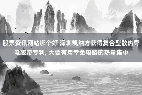 股票资讯网站哪个好 深圳凯纳方获得复合型散热导电胶带专利, 大要有用幸免电路的热量集中