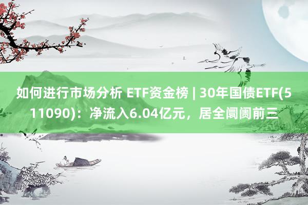 如何进行市场分析 ETF资金榜 | 30年国债ETF(511090)：净流入6.04亿元，居全阛阓前三