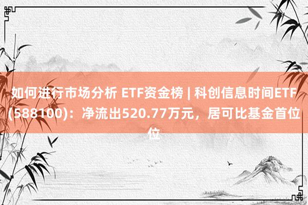 如何进行市场分析 ETF资金榜 | 科创信息时间ETF(588100)：净流出520.77万元，居可比基金首位