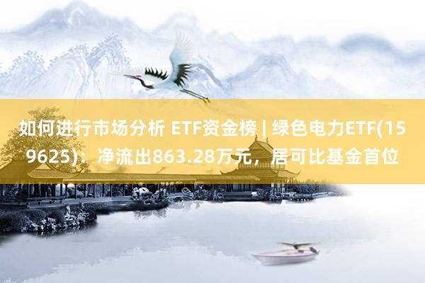 如何进行市场分析 ETF资金榜 | 绿色电力ETF(159625)：净流出863.28万元，居可比基金首位