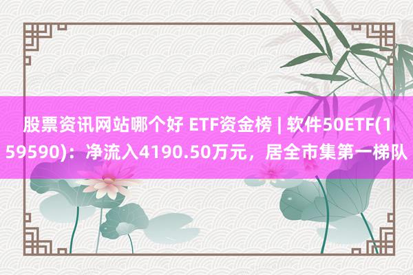 股票资讯网站哪个好 ETF资金榜 | 软件50ETF(159590)：净流入4190.50万元，居全市集第一梯队