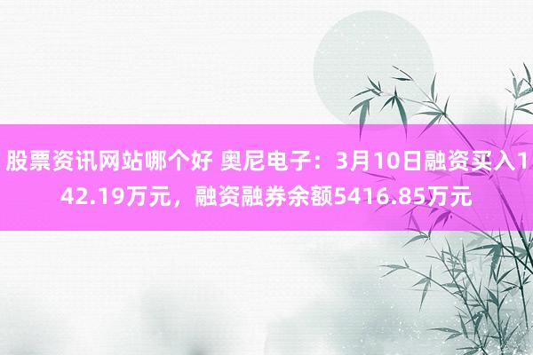 股票资讯网站哪个好 奥尼电子：3月10日融资买入142.19万元，融资融券余额5416.85万元