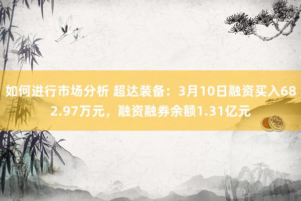 如何进行市场分析 超达装备：3月10日融资买入682.97万元，融资融券余额1.31亿元