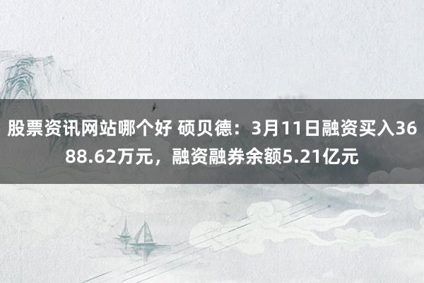 股票资讯网站哪个好 硕贝德：3月11日融资买入3688.62万元，融资融券余额5.21亿元