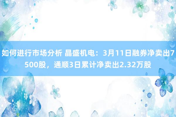 如何进行市场分析 晶盛机电：3月11日融券净卖出7500股，通顺3日累计净卖出2.32万股