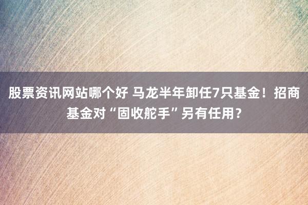 股票资讯网站哪个好 马龙半年卸任7只基金！招商基金对“固收舵手”另有任用？