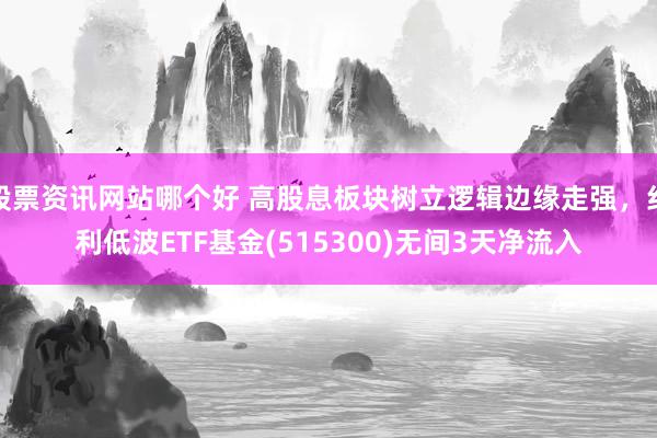 股票资讯网站哪个好 高股息板块树立逻辑边缘走强，红利低波ETF基金(515300)无间3天净流入