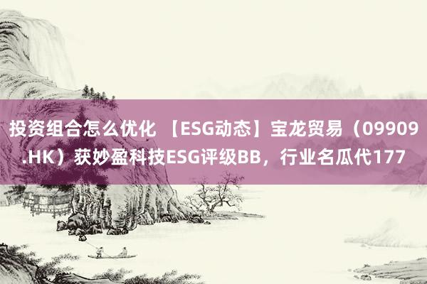 投资组合怎么优化 【ESG动态】宝龙贸易（09909.HK）获妙盈科技ESG评级BB，行业名瓜代177