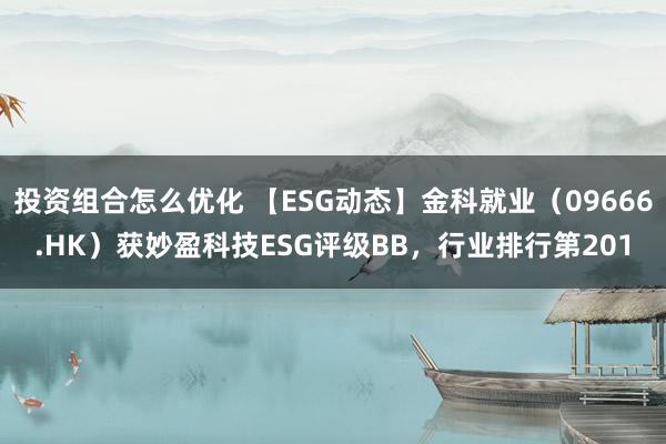 投资组合怎么优化 【ESG动态】金科就业（09666.HK）获妙盈科技ESG评级BB，行业排行第201